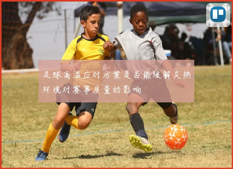 足球高温应对方案是否能缓解炎热环境对赛事质量的影响