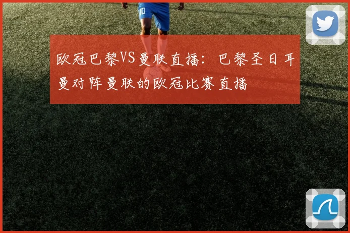 欧冠巴黎VS曼联直播：巴黎圣日耳曼对阵曼联的欧冠比赛直播