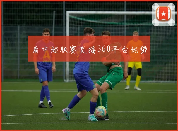 看中超联赛直播360平台优势