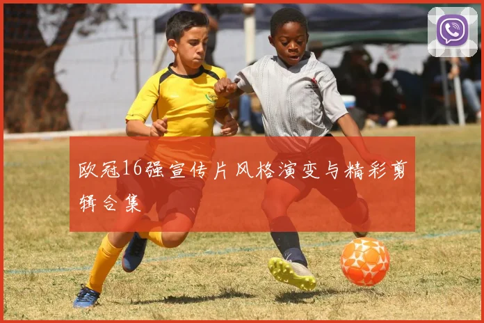 欧冠16强宣传片风格演变与精彩剪辑合集