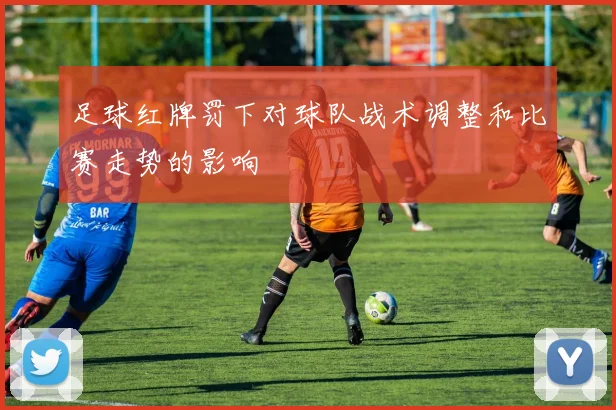 足球红牌罚下对球队战术调整和比赛走势的影响