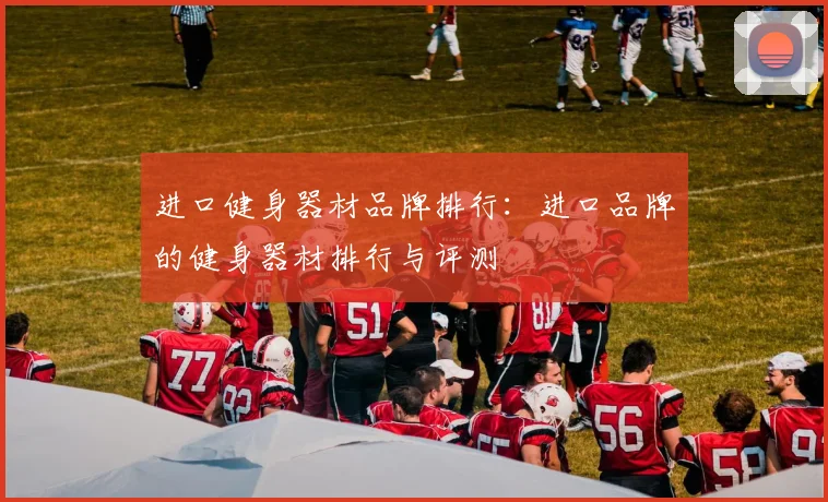 进口健身器材品牌排行：进口品牌的健身器材排行与评测