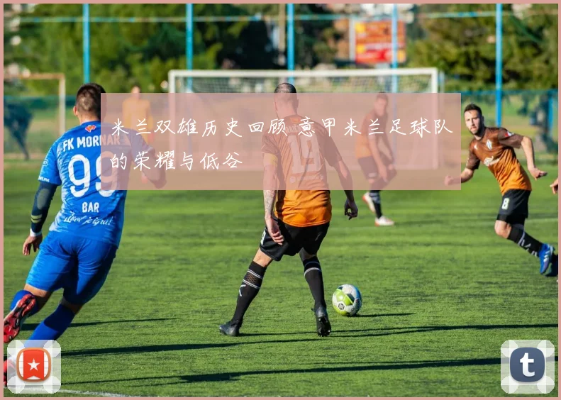米兰双雄历史回顾 意甲米兰足球队的荣耀与低谷