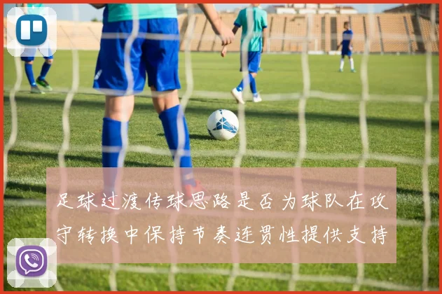 足球过渡传球思路是否为球队在攻守转换中保持节奏连贯性提供支持