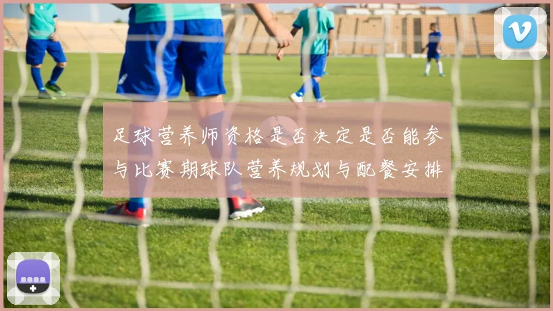 足球营养师资格是否决定是否能参与比赛期球队营养规划与配餐安排