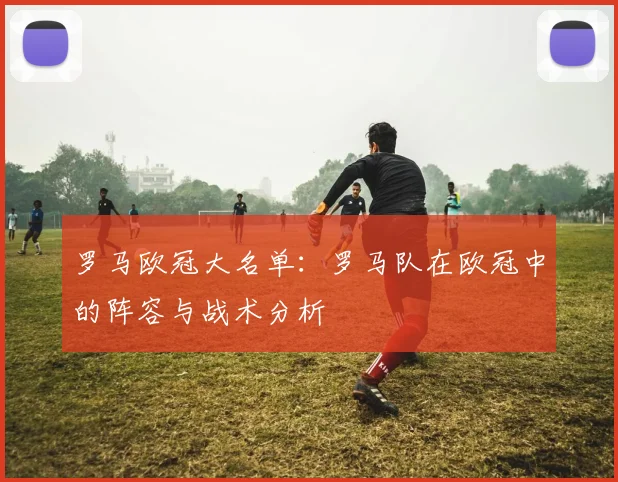 罗马欧冠大名单：罗马队在欧冠中的阵容与战术分析