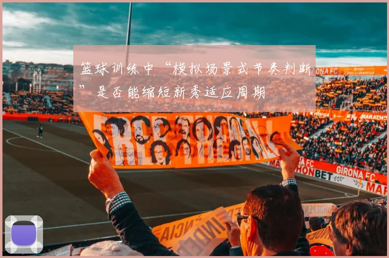 篮球训练中“模拟场景式节奏判断”是否能缩短新秀适应周期