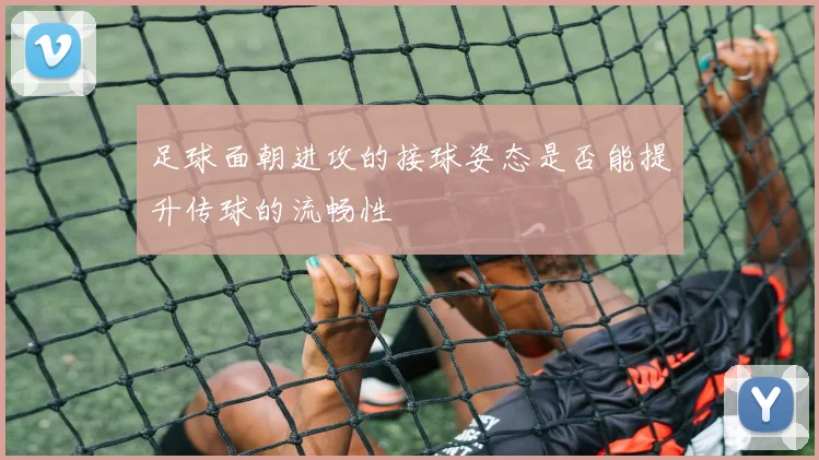 足球面朝进攻的接球姿态是否能提升传球的流畅性