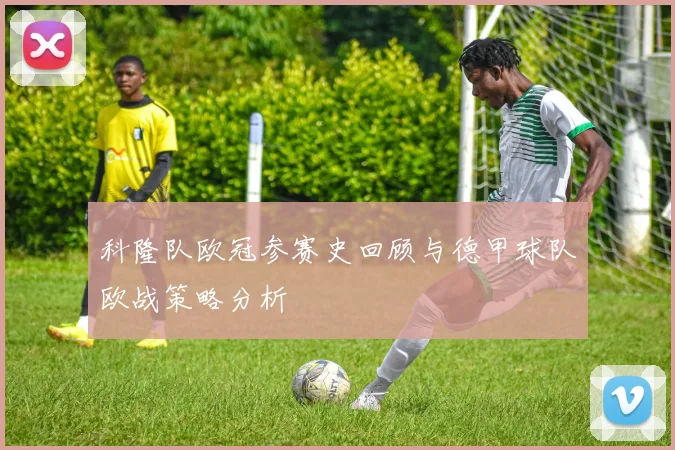 科隆队欧冠参赛史回顾与德甲球队欧战策略分析