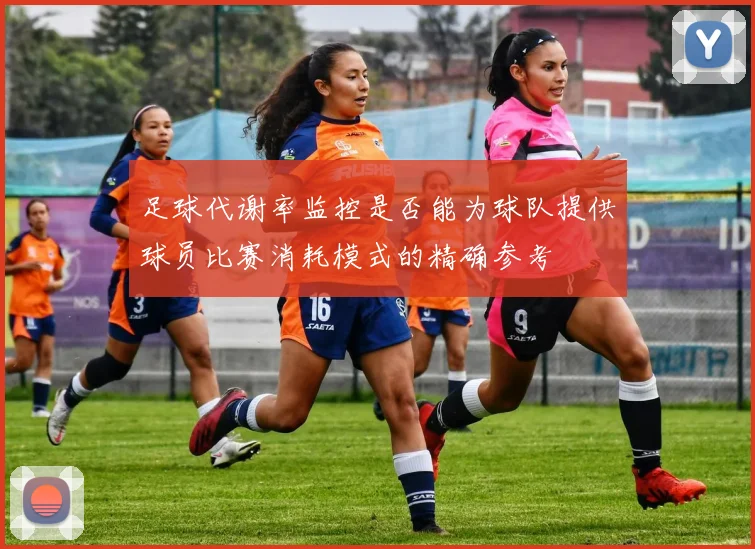 足球代谢率监控是否能为球队提供球员比赛消耗模式的精确参考