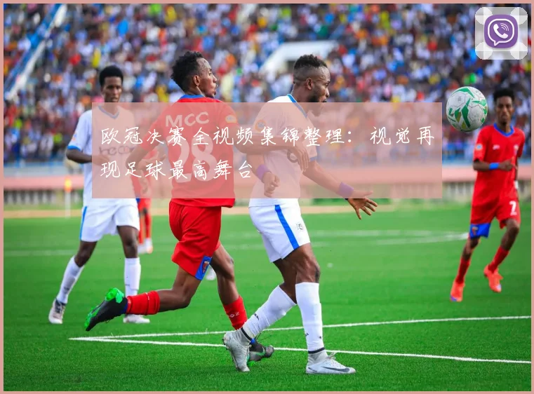 欧冠决赛全视频集锦整理：视觉再现足球最高舞台